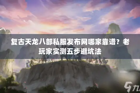 复古天龙八部私服发布网哪家靠谱？老玩家实测五步避坑法