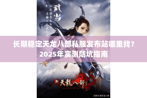 长期稳定天龙八部私服发布站哪里找？2025年实测防坑指南