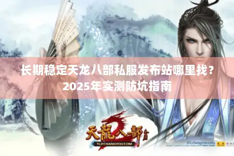 长期稳定天龙八部私服发布站哪里找？2025年实测防坑指南