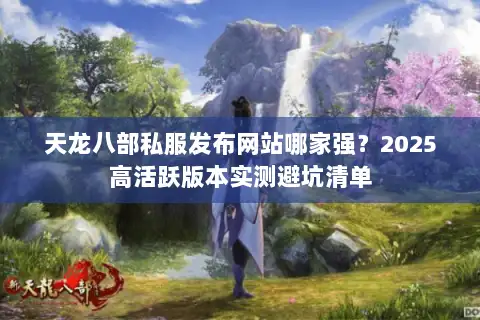 天龙八部私服发布网站哪家强?2025高活跃版本实测避坑清单 天龙八部私服发布网站哪家强?2025高活跃版本实测避坑清单