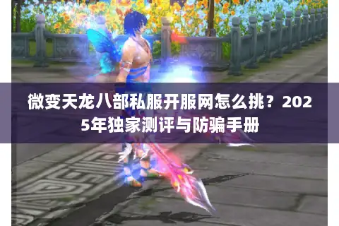 微变天龙八部私服开服网怎么挑？2025年独家测评与防骗手册