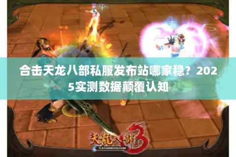 合击天龙八部私服发布站哪家稳?2025实测数据颠覆认知 合击天龙八部私服发布站哪家稳?2025实测数据颠覆认知