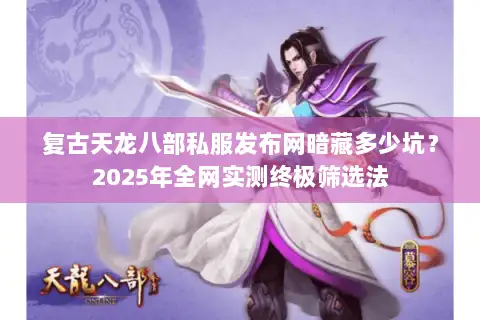 复古天龙八部私服发布网暗藏多少坑？2025年全网实测终极筛选法