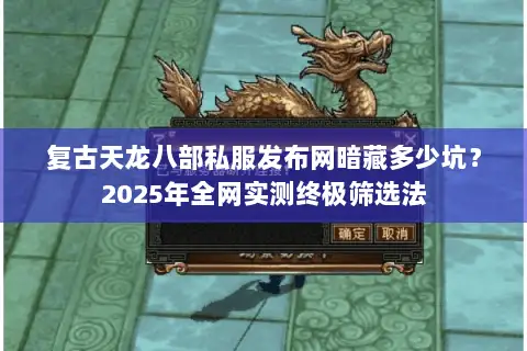 复古天龙八部私服发布网暗藏多少坑？2025年全网实测终极筛选法