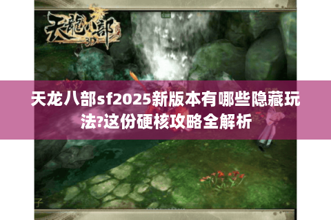 天龙八部sf2025新版本有哪些隐藏玩法?这份硬核攻略全解析