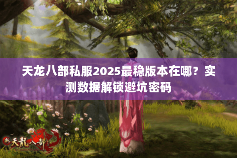 天龙八部私服2025最稳版本在哪？实测数据解锁避坑密码