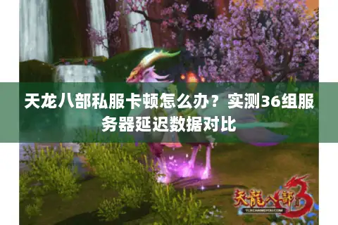 天龙八部私服卡顿怎么办？实测36组服务器延迟数据对比