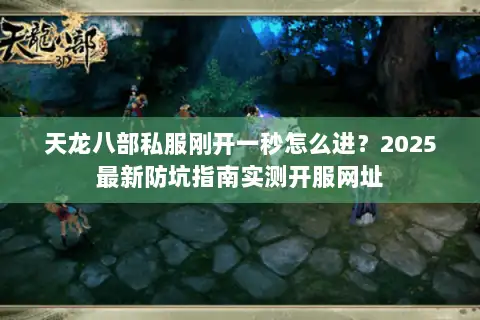 天龙八部私服刚开一秒怎么进？2025最新防坑指南实测开服网址