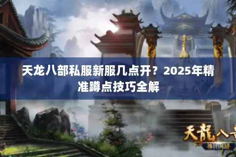 天龙八部私服新服几点开?2025年精准蹲点技巧全解 天龙八部私服新服几点开?2025年精准蹲点技巧全解