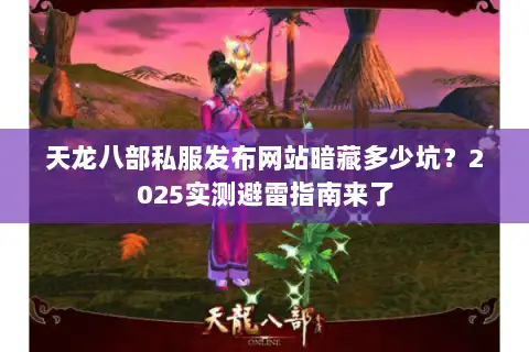 天龙八部私服发布网站暗藏多少坑？2025实测避雷指南来了