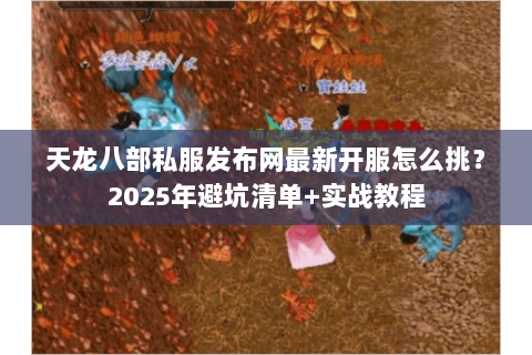 天龙八部私服发布网最新开服怎么挑？2025年避坑清单+实战教程
