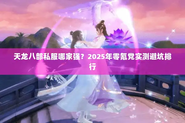 天龙八部私服哪家强?2025年零氪党实测避坑排行 天龙八部私服哪家强?2025年零氪党实测避坑排行