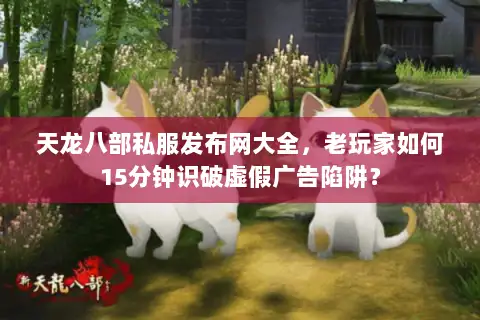 天龙八部私服发布网大全,老玩家如何15分钟识破虚假广告陷阱? 天龙八部私服发布网大全,老玩家如何15分钟识破虚假广告陷阱?