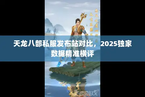天龙八部私服发布站对比，2025独家数据精准横评