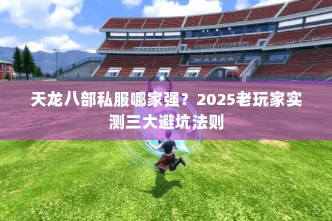 天龙八部私服哪家强？2025老玩家实测三大避坑法则