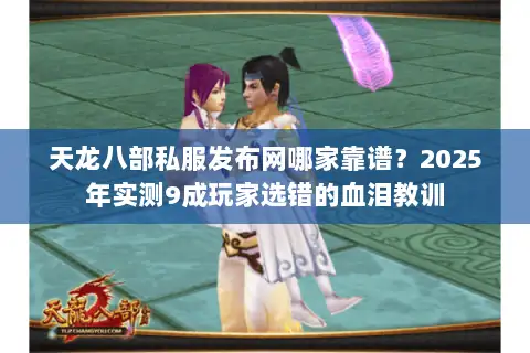 天龙八部私服发布网哪家靠谱？2025年实测9成玩家选错的血泪教训