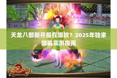 天龙八部新开服在哪找？2025年独家防骗实测指南