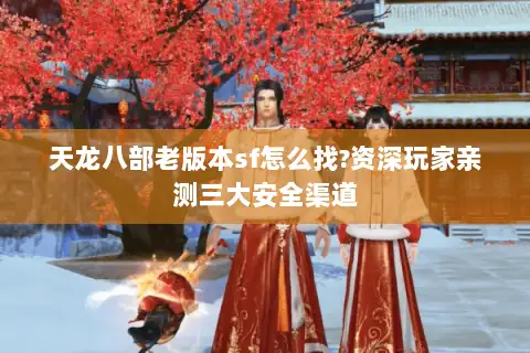 天龙八部老版本sf怎么找?资深玩家亲测三大安全渠道