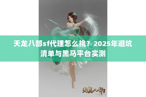 天龙八部sf代理怎么挑？2025年避坑清单与黑马平台实测