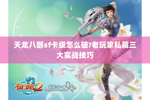 天龙八部sf卡级怎么破?老玩家私藏三大实战技巧