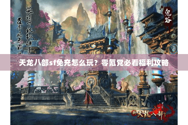 天龙八部sf免充怎么玩？零氪党必看福利攻略