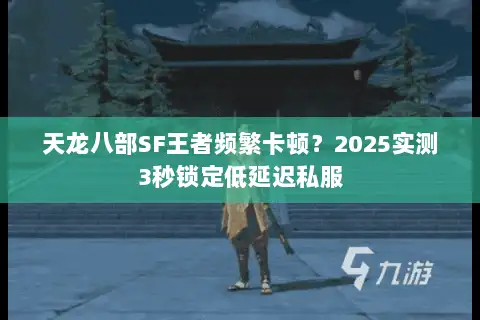 天龙八部SF王者频繁卡顿?2025实测3秒锁定低延迟私服 天龙八部SF王者频繁卡顿?2025实测3秒锁定低延迟私服
