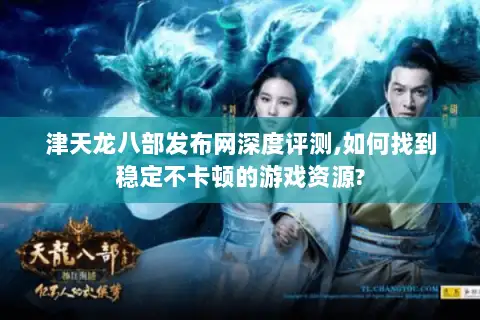 津天龙八部发布网深度评测,如何找到稳定不卡顿的游戏资源?