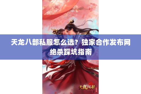 天龙八部私服怎么选？独家合作发布网绝杀踩坑指南