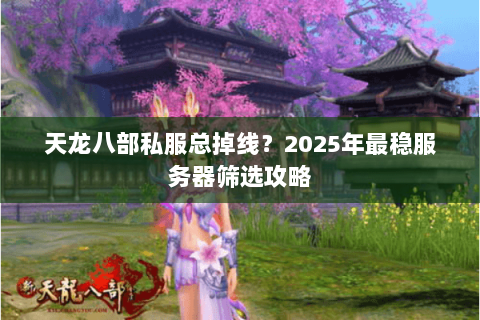 天龙八部私服总掉线?2025年最稳服务器筛选攻略 天龙八部私服总掉线?2025年最稳服务器筛选攻略