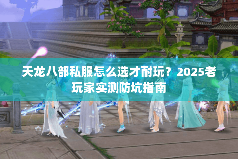 天龙八部私服怎么选才耐玩？2025老玩家实测防坑指南