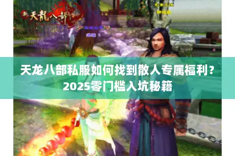 天龙八部私服如何找到散人专属福利?2025零门槛入坑秘籍 天龙八部私服如何找到散人专属福利?2025零门槛入坑秘籍