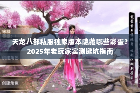 天龙八部私服独家版本隐藏哪些彩蛋？2025年老玩家实测避坑指南