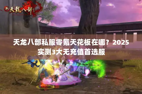 天龙八部私服零氪天花板在哪?2025实测3大无充值首选服 天龙八部私服零氪天花板在哪?2025实测3大无充值首选服