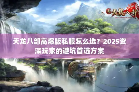 天龙八部高爆版私服怎么选?2025资深玩家的避坑首选方案 天龙八部高爆版私服怎么选?2025资深玩家的避坑首选方案