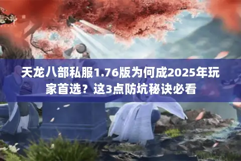 天龙八部私服1.76版为何成2025年玩家首选?这3点防坑秘诀必看 天龙八部私服1.76版为何成2025年玩家首选?这3点防坑秘诀必看