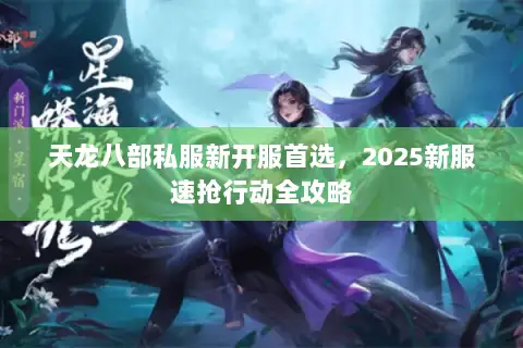 天龙八部私服新开服首选，2025新服速抢行动全攻略