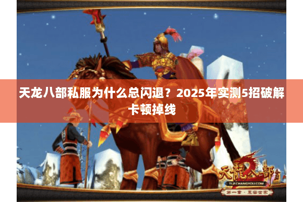 天龙八部私服为什么总闪退?2025年实测5招破解卡顿掉线 天龙八部私服为什么总闪退?2025年实测5招破解卡顿掉线