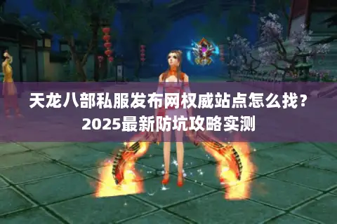 天龙八部私服发布网权威站点怎么找？2025最新防坑攻略实测
