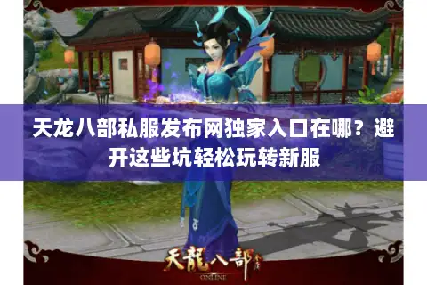 天龙八部私服发布网独家入口在哪？避开这些坑轻松玩转新服