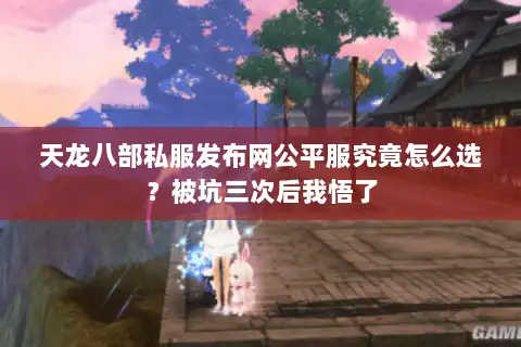 天龙八部私服发布网公平服究竟怎么选?被坑三次后我悟了 天龙八部私服发布网公平服究竟怎么选?被坑三次后我悟了