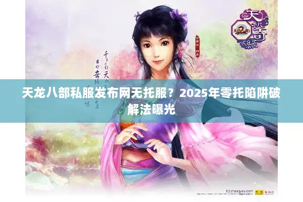 天龙八部私服发布网无托服？2025年零托陷阱破解法曝光