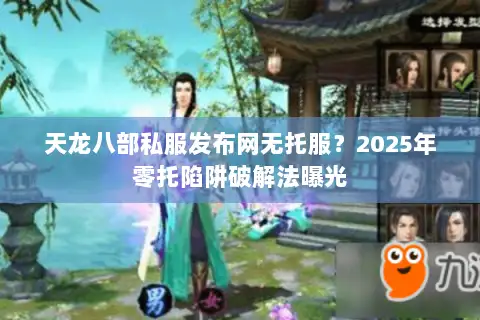 天龙八部私服发布网无托服？2025年零托陷阱破解法曝光