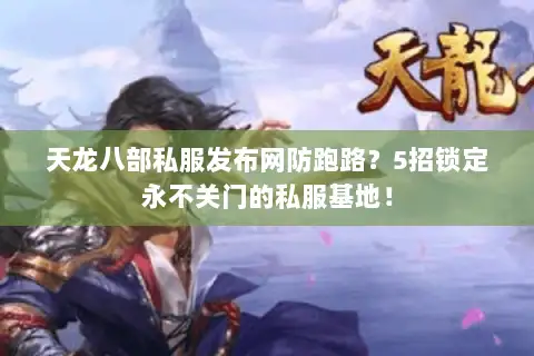 天龙八部私服发布网防跑路？5招锁定永不关门的私服基地！