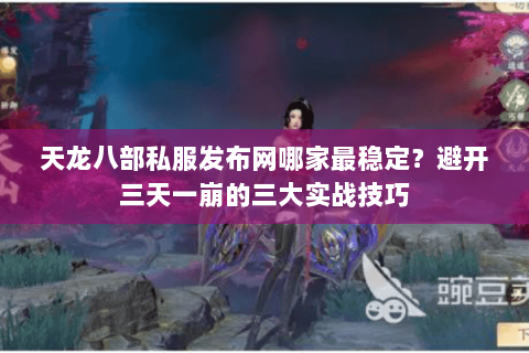 天龙八部私服发布网哪家最稳定?避开三天一崩的三大实战技巧 天龙八部私服发布网哪家最稳定?避开三天一崩的三大实战技巧