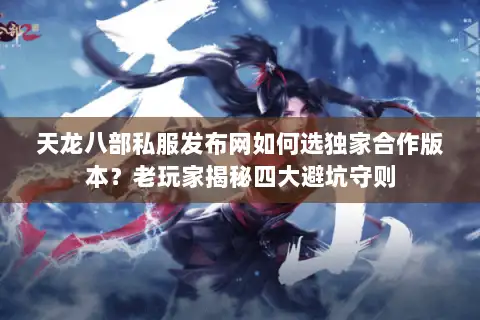 天龙八部私服发布网如何选独家合作版本？老玩家揭秘四大避坑守则