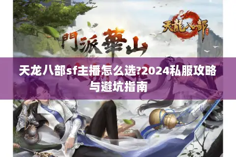 天龙八部sf主播怎么选?2024私服攻略与避坑指南