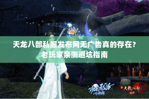 天龙八部私服发布网无广告真的存在?老玩家亲测避坑指南 天龙八部私服发布网无广告真的存在?老玩家亲测避坑指南