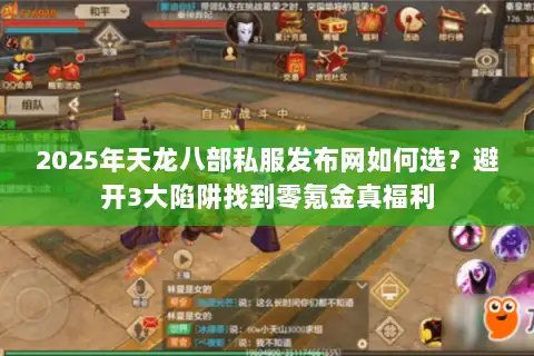2025年天龙八部私服发布网如何选？避开3大陷阱找到零氪金真福利