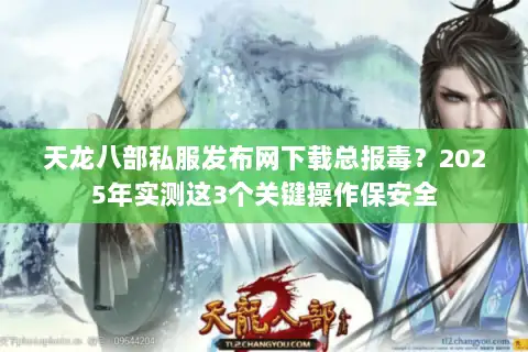 天龙八部私服发布网下载总报毒?2025年实测这3个关键操作保安全 天龙八部私服发布网下载总报毒?2025年实测这3个关键操作保安全