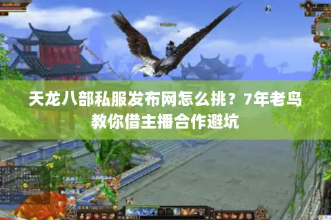 天龙八部私服发布网怎么挑？7年老鸟教你借主播合作避坑